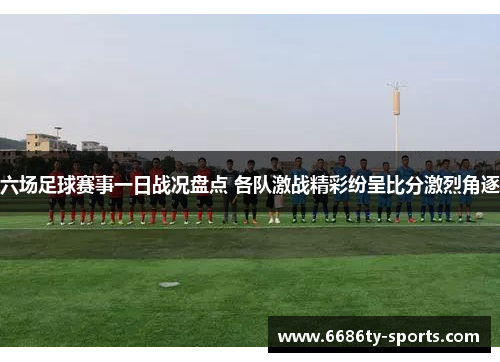 六场足球赛事一日战况盘点 各队激战精彩纷呈比分激烈角逐