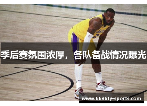 季后赛氛围浓厚，各队备战情况曝光