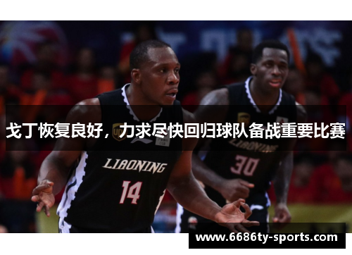 戈丁恢复良好，力求尽快回归球队备战重要比赛